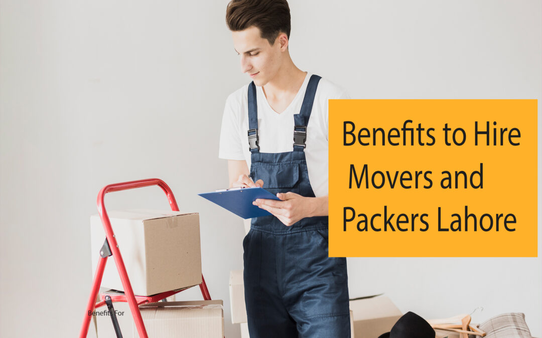 Top 5 Benefits To Hire Movers and Packers Lahore